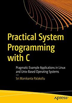 Practical System Programming with C: Pragmatic Example Applications in Linux and Unix-Based Operating Systems